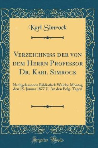 Cover of Verzeichniss der von dem Herrn Professor Dr. Karl Simrock: Nachgelassenen Bibliothek Welche Montag den 15. Januar 1877 U. An den Folg. Tagen (Classic Reprint)