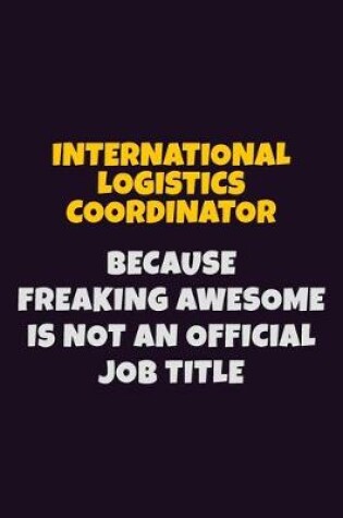 Cover of International Logistics Coordinator, Because Freaking Awesome Is Not An Official Job Title