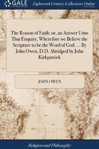 Cover of The Reason of Faith; or, an Answer Unto That Enquiry, Wherefore we Believe the Scripture to be the Word of God. ... By John Owen, D.D. Abridged by John Kirkpatrick