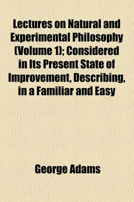 Book cover for Lectures on Natural and Experimental Philosophy (Volume 1); Considered in Its Present State of Improvement, Describing, in a Familiar and Easy Manner, the Principal Phenomena of Nature, and Shewing, That They All Co-Operate in Displaying the Goodness, Wis