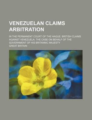 Book cover for Venezuelan Claims Arbitration; In the Permanent Court of the Hague. British Claims Against Venezuela. the Case on Behalf of the Government of His Britannic Majesty