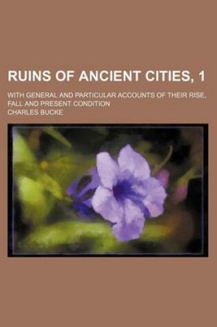 Cover of Ruins of Ancient Cities, 1; With General and Particular Accounts of Their Rise, Fall and Present Condition