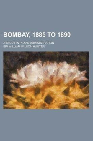 Cover of Bombay, 1885 to 1890; A Study in Indian Administration