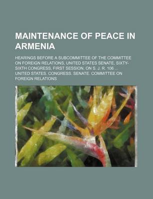 Book cover for Maintenance of Peace in Armenia; Hearings Before a Subcommittee of the Committee on Foreign Relations, United States Senate, Sixty-Sixth Congress, First Session, on S. J. R. 106