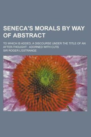 Cover of Seneca's Morals by Way of Abstract; To Which Is Added, a Discourse Under the Title of an After-Thought