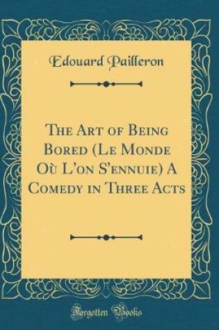 Cover of The Art of Being Bored (Le Monde Où L'on S'ennuie) A Comedy in Three Acts (Classic Reprint)