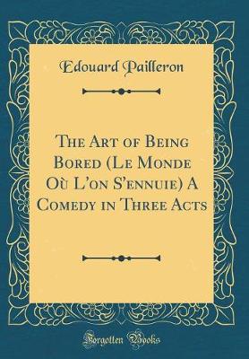 Book cover for The Art of Being Bored (Le Monde Où L'on S'ennuie) A Comedy in Three Acts (Classic Reprint)