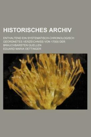 Cover of Historisches Archiv; Enthaltend Ein Systematisch-Chronologisch Geordnetes Verzeichniss Von 17000 Der Brauchbarsten Quellen