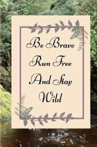 Cover of Be Brave Run Free And Stay Wild