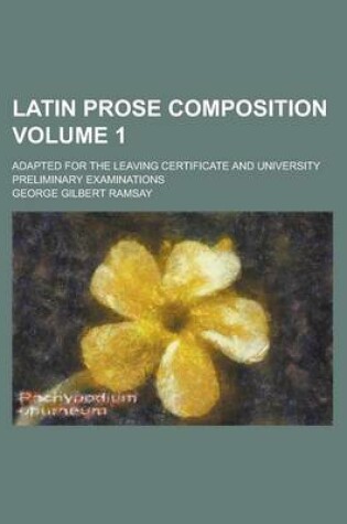 Cover of Latin Prose Composition; Adapted for the Leaving Certificate and University Preliminary Examinations Volume 1