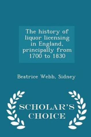 Cover of The History of Liquor Licensing in England, Principally from 1700 to 1830 - Scholar's Choice Edition