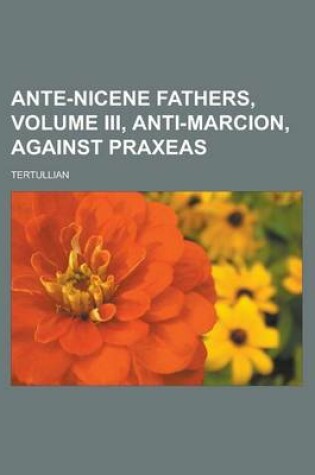 Cover of Ante-Nicene Fathers, Volume III, Anti-Marcion, Against Praxeas