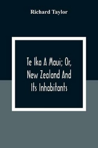 Cover of Te Ika A Maui; Or, New Zealand And Its Inhabitants; Illustrating The Origin, Manners, Customs, Mythology, Religion, Rites, Songs, Proverbs, Fables And Language Of The Maori And Polynesian Races In General;Together With The Geology, Natural History, Product