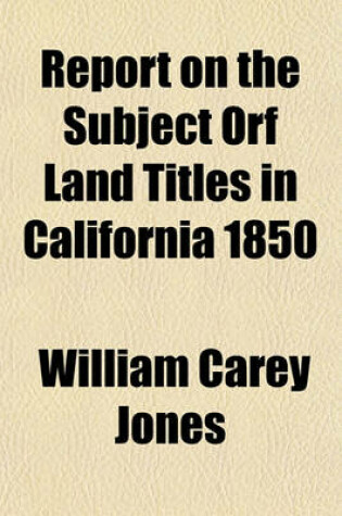 Cover of Report on the Subject Orf Land Titles in California 1850