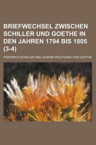 Cover of Briefwechsel Zwischen Schiller Und Goethe in Den Jahren 1794 Bis 1805 (3-4)