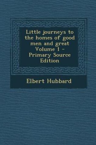 Cover of Little Journeys to the Homes of Good Men and Great Volume 1 - Primary Source Edition