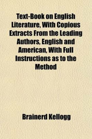 Cover of Text-Book on English Literature, with Copious Extracts from the Leading Authors, English and American, with Full Instructions as to the Method in Which These Are to Be Studied, Adapted for Use in Colleges, High Schools and Academies