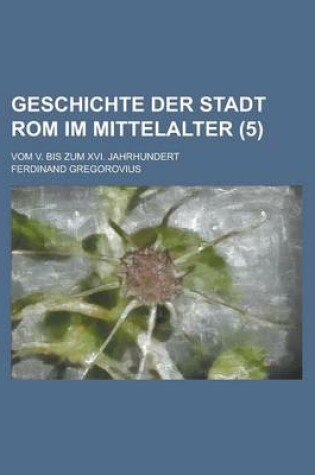 Cover of Geschichte Der Stadt ROM Im Mittelalter; Vom V. Bis Zum XVI. Jahrhundert (5 )