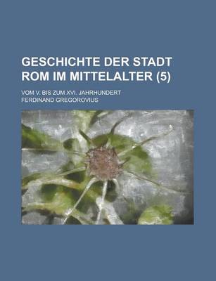 Book cover for Geschichte Der Stadt ROM Im Mittelalter; Vom V. Bis Zum XVI. Jahrhundert (5 )