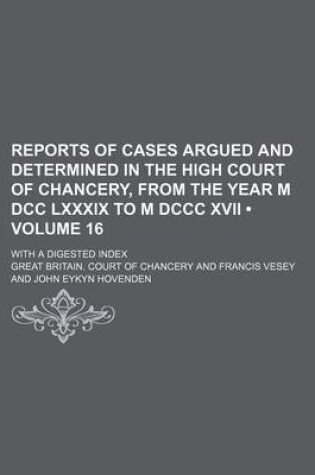 Cover of Reports of Cases Argued and Determined in the High Court of Chancery, from the Year M DCC LXXXIX to M DCCC XVII (Volume 16); With a Digested Index