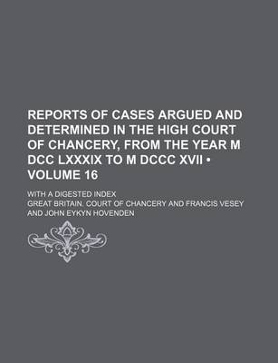 Book cover for Reports of Cases Argued and Determined in the High Court of Chancery, from the Year M DCC LXXXIX to M DCCC XVII (Volume 16); With a Digested Index