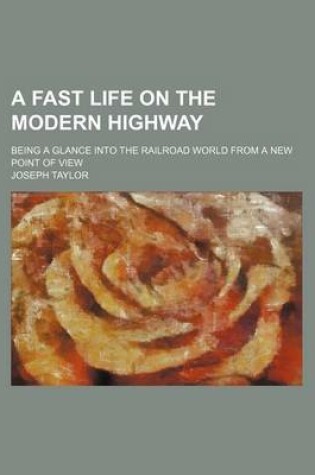 Cover of A Fast Life on the Modern Highway; Being a Glance Into the Railroad World from a New Point of View