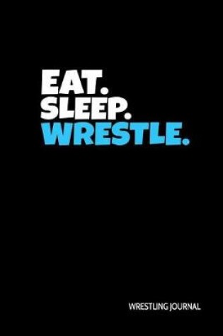 Cover of Eat. Sleep. Wrestle. Wrestling Journal