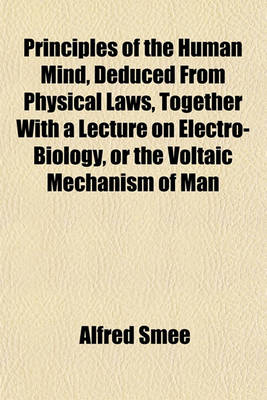 Book cover for Principles of the Human Mind, Deduced from Physical Laws, Together with a Lecture on Electro-Biology, or the Voltaic Mechanism of Man