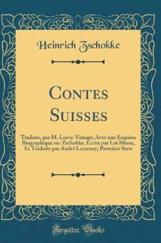 Cover of Contes Suisses: Traduits, par M. Loeve-Veinars, Avec une Esquisse Biographique sur Zschokke, Écrite par Lui Même, Et Traduite par André Lecorney; Première Série (Classic Reprint)