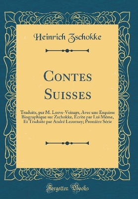 Book cover for Contes Suisses: Traduits, par M. Loeve-Veinars, Avec une Esquisse Biographique sur Zschokke, Écrite par Lui Même, Et Traduite par André Lecorney; Première Série (Classic Reprint)