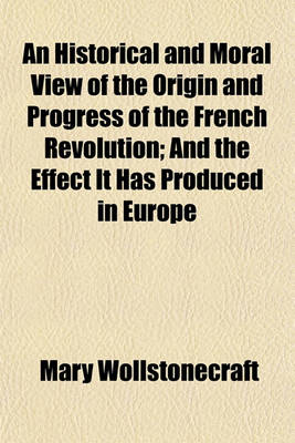 Book cover for An Historical and Moral View of the Origin and Progress of the French Revolution; And the Effect It Has Produced in Europe