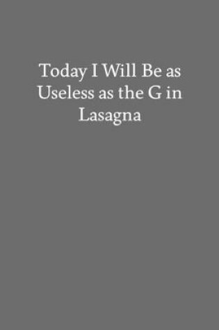 Cover of Today I Will Be as Useless as the G in Lasagna