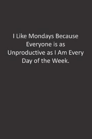 Cover of I Like Mondays Because Everyone is as Unproductive as I Am Every Day of the Week.