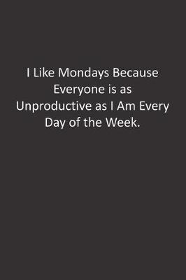 Book cover for I Like Mondays Because Everyone is as Unproductive as I Am Every Day of the Week.