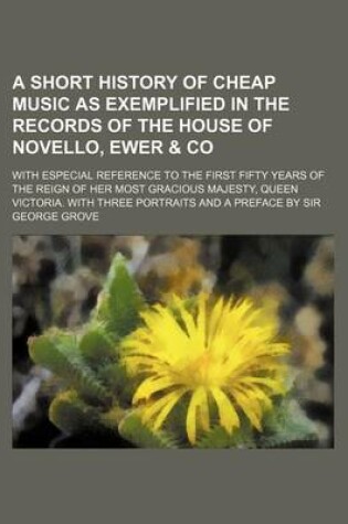 Cover of A Short History of Cheap Music as Exemplified in the Records of the House of Novello, Ewer & Co; With Especial Reference to the First Fifty Years of the Reign of Her Most Gracious Majesty, Queen Victoria. with Three Portraits and a Preface by Sir George G