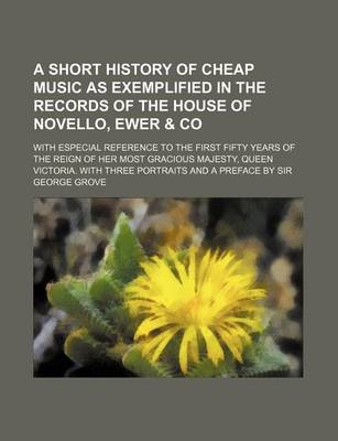 Book cover for A Short History of Cheap Music as Exemplified in the Records of the House of Novello, Ewer & Co; With Especial Reference to the First Fifty Years of the Reign of Her Most Gracious Majesty, Queen Victoria. with Three Portraits and a Preface by Sir George G