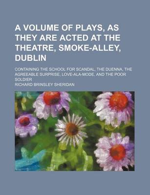 Book cover for A Volume of Plays, as They Are Acted at the Theatre, Smoke-Alley, Dublin; Containing the School for Scandal, the Duenna, the Agreeable Surprise, Love-ALA-Mode, and the Poor Soldier