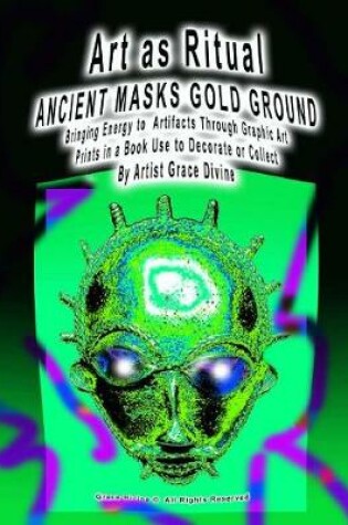 Cover of Art as Ritual Ancient Masks Gold Ground Bringing Energy to Artifacts Through Graphic Art Prints in a Book Use to Decorate or Collect by Artist Grace Divine