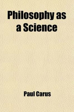 Cover of Philosophy as a Science; A Synopsis of the Writings of Paul Carus, Containing an Introduction Written by Himself, Summaries of His Books, and a List of Articles to Date