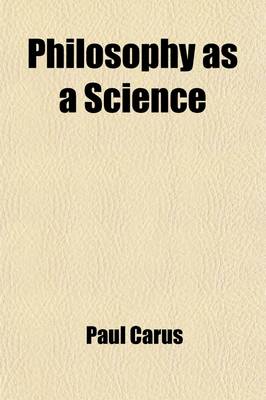 Book cover for Philosophy as a Science; A Synopsis of the Writings of Paul Carus, Containing an Introduction Written by Himself, Summaries of His Books, and a List of Articles to Date