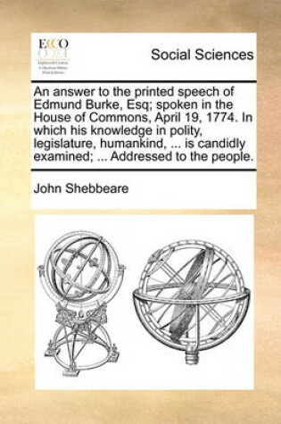 Cover of An Answer to the Printed Speech of Edmund Burke, Esq; Spoken in the House of Commons, April 19, 1774. in Which His Knowledge in Polity, Legislature, Humankind, ... Is Candidly Examined; ... Addressed to the People.