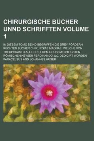 Cover of Chirurgische Bucher Unnd Schrifften; In Diesem Tomo Seind Begriffen Die Drey Fordern Rechten Bucher Chirurgiae Magnae, Welche Von Theophrasto Alle Drey Dem Grossmechtigsten Romischen Keyser Ferdinando, &C. Dedicirt Worden Volume 1