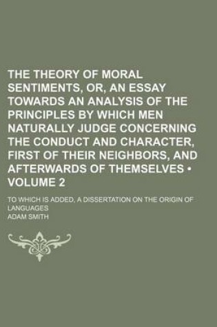 Cover of The Theory of Moral Sentiments, Or, an Essay Towards an Analysis of the Principles by Which Men Naturally Judge Concerning the Conduct and Character, First of Their Neighbors, and Afterwards of Themselves (Volume 2); To Which Is Added, a Dissertation on T