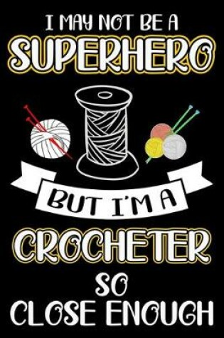 Cover of I May Not Be A Superhero But I'm A Crocheter So Close Enough