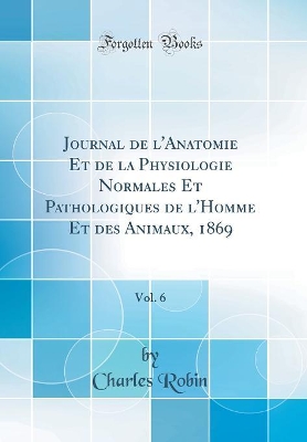 Book cover for Journal de l'Anatomie Et de la Physiologie Normales Et Pathologiques de l'Homme Et des Animaux, 1869, Vol. 6 (Classic Reprint)