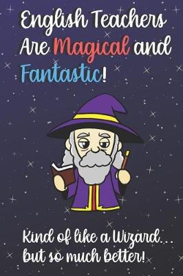 Book cover for English Teachers Are Magical and Fantastic! Kind of Like A Wizard, But So Much Better!