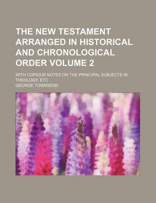 Book cover for The New Testament Arranged in Historical and Chronological Order Volume 2; With Copious Notes on the Principal Subjects in Theology, Etc