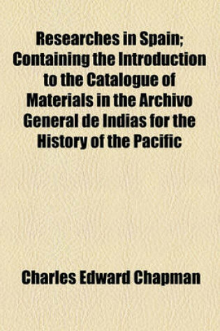 Cover of Researches in Spain; Containing the Introduction to the Catalogue of Materials in the Archivo General de Indias for the History of the Pacific