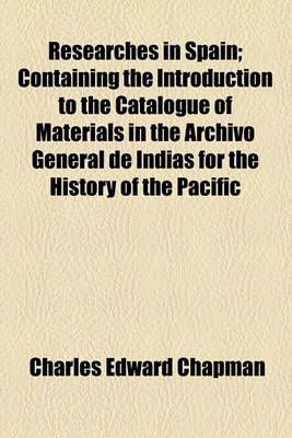 Book cover for Researches in Spain; Containing the Introduction to the Catalogue of Materials in the Archivo General de Indias for the History of the Pacific