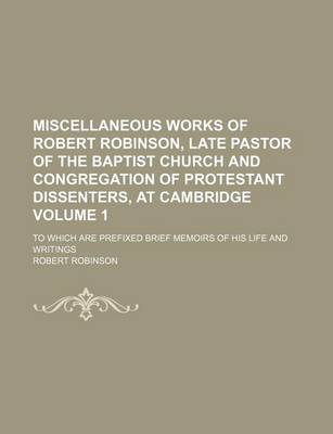 Book cover for Miscellaneous Works of Robert Robinson, Late Pastor of the Baptist Church and Congregation of Protestant Dissenters, at Cambridge Volume 1; To Which Are Prefixed Brief Memoirs of His Life and Writings